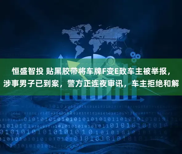 恒盛智投 贴黑胶带将车牌F变E致车主被举报，涉事男子已到案，警方正连夜审讯，车主拒绝和解