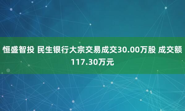 恒盛智投 民生银行大宗交易成交30.00万股 成交额117.30万元