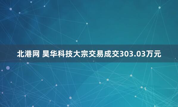 北港网 昊华科技大宗交易成交303.03万元