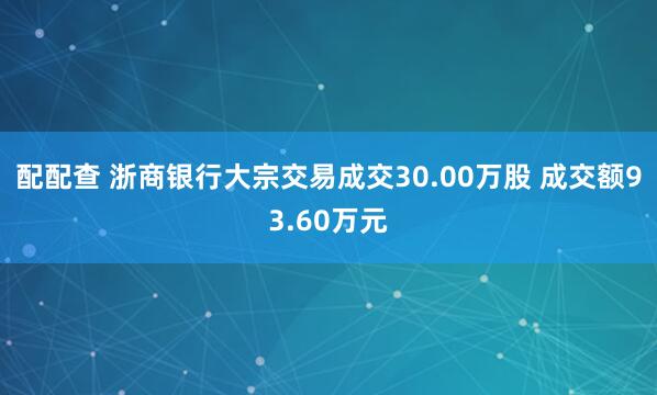 配配查 浙商银行大宗交易成交30.00万股 成交额93.60万元