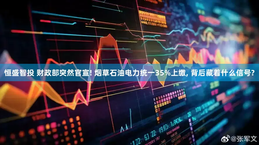恒盛智投 财政部突然官宣! 烟草石油电力统一35%上缴, 背后藏着什么信号?