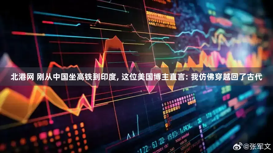 北港网 刚从中国坐高铁到印度, 这位美国博主直言: 我仿佛穿越回了古代