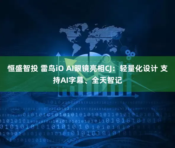 恒盛智投 雷鸟iO AI眼镜亮相CJ：轻量化设计 支持AI字幕、全天智记