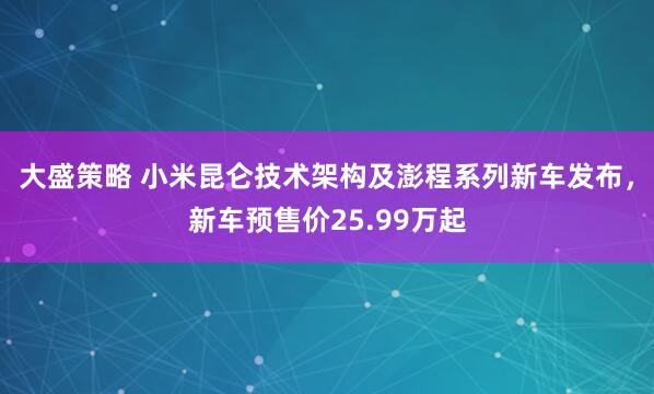大盛策略 小米昆仑技术架构及澎程系列新车发布，新车预售价25.99万起