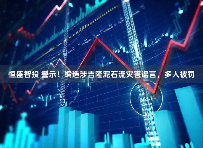 恒盛智投 警示！编造涉吉隆泥石流灾害谣言，多人被罚