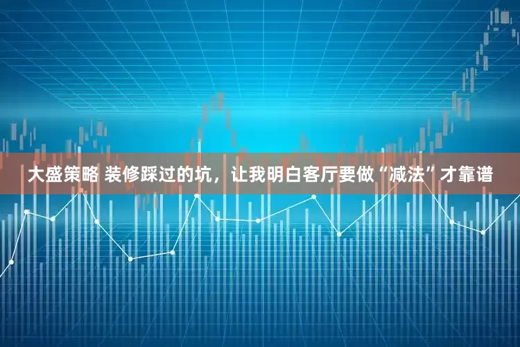 大盛策略 装修踩过的坑，让我明白客厅要做“减法”才靠谱
